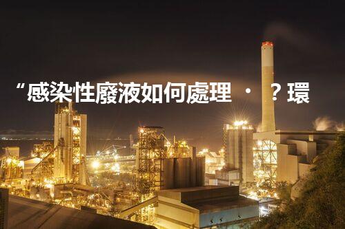 “感染性廢液如何處理？環(huán)保專家支招高效消毒新法”